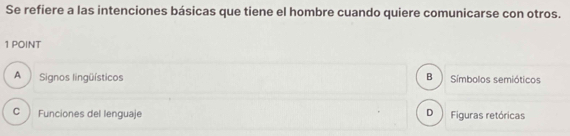 Se refiere a las intenciones básicas que tiene el hombre cuando quiere comunicarse con otros.
1 POINT
B
A Signos lingüísticos Símbolos semióticos
D
C ) Funciones del lenguaje Figuras retóricas