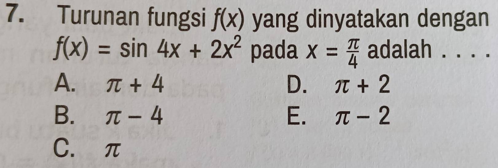 Turunan fungsi f(x) yang dinyatakan dengan
f(x)=sin 4x+2x^2 pada x= π /4  adalah . . . .
A. π +4 D. π +2
B. π -4 E. π -2
C. π