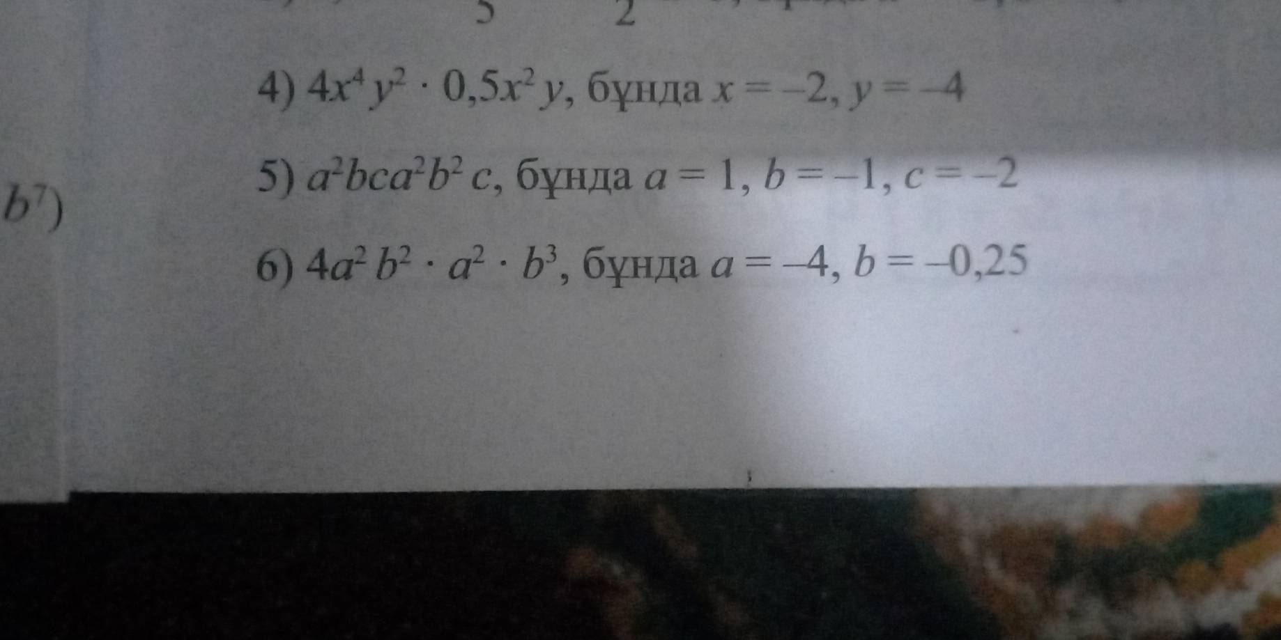 2 
4) 4x^4y^2· 0,5x^2y , бγнда x=-2, y=-4
b^7)
5) a^2bca^2b^2c , бγнда a=1, b=-1, c=-2
6) 4a^2b^2 · a^2· b^3 , бγнда a=-4, b=-0,25