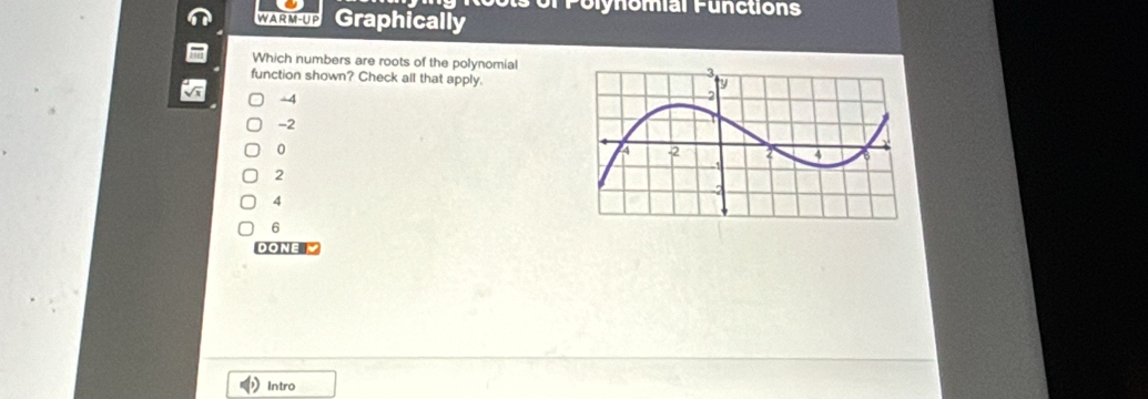 WARM-UP Graphically Polynomial Functions
Which numbers are roots of the polynomial
function shown? Check all that apply.
-4
-2
0
2
4
6
DONE √
Intro