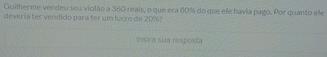 Resolvido:Guilherme vendeu seu violão a 360 reais, o que era 80% do que ...