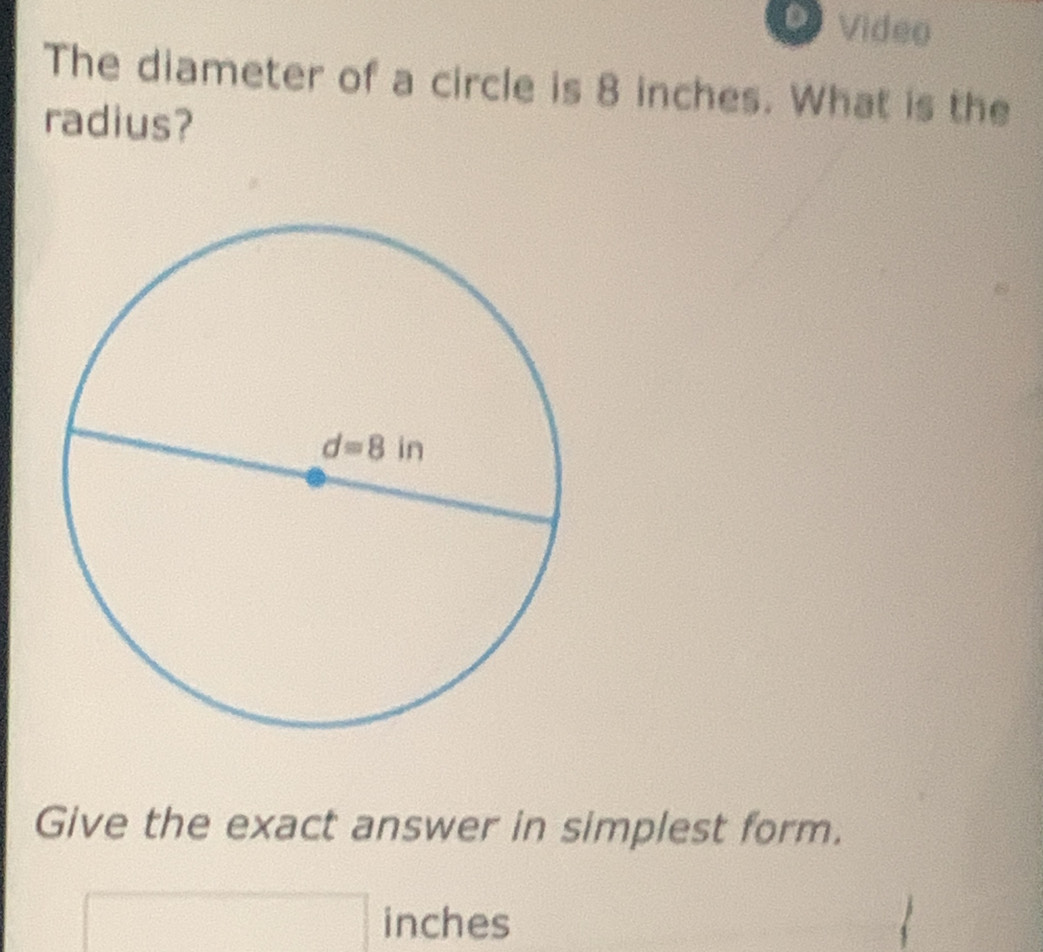 Video
The diameter of a circle is 8 inches. What is the
radius?
Give the exact answer in simplest form.
□  □ inches