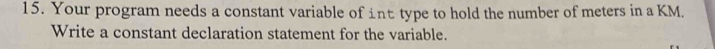 Your program needs a constant variable of int type to hold the number of meters in a KM. 
Write a constant declaration statement for the variable.