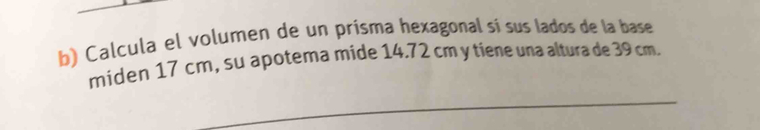 Calcula el volumen de un prisma hexagonal sí sus lados de la base 
miden 17 cm, su apotema mide 14.72 cm y tiene una altura de 39 cm.