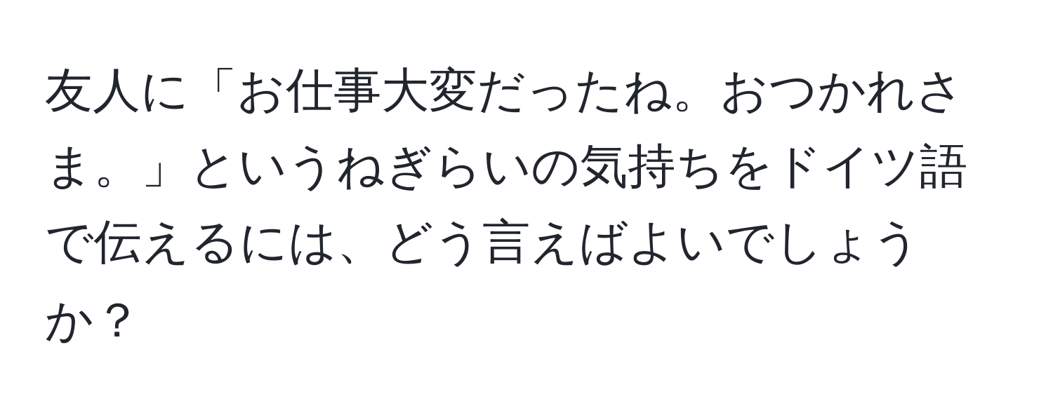 友人に「お仕事大変だったね。おつかれさま。」というねぎらいの気持ちをドイツ語で伝えるには、どう言えばよいでしょうか？