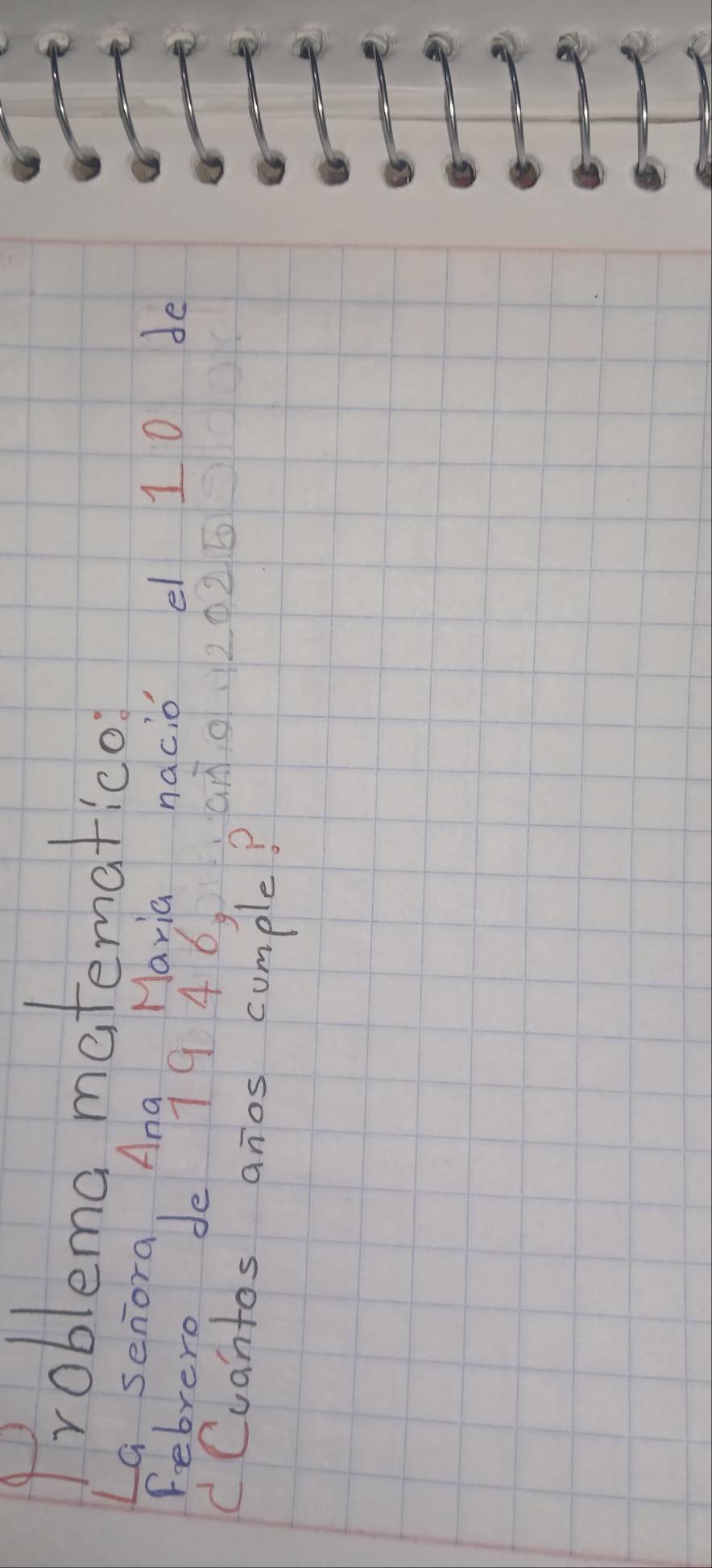 Problema matematico 
LG senora. Ana Maria nacio el 1 0 de 
Febrere de 79 46,an. 0.2025
Cuantos anos cumple?