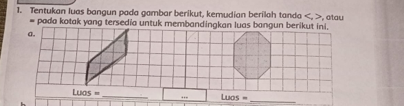 Tentukan luas bangun pada gambar berikut, kemudian berilah tanda , atau
Luas= _