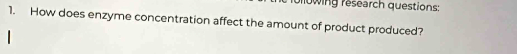 bilowing research questions: 
1. How does enzyme concentration affect the amount of product produced?