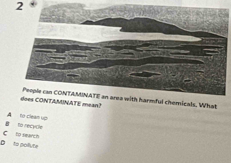 hemicals. What
does CONTAMINATE mean?
A to clean up
B to recycle
C to search
D to pollute