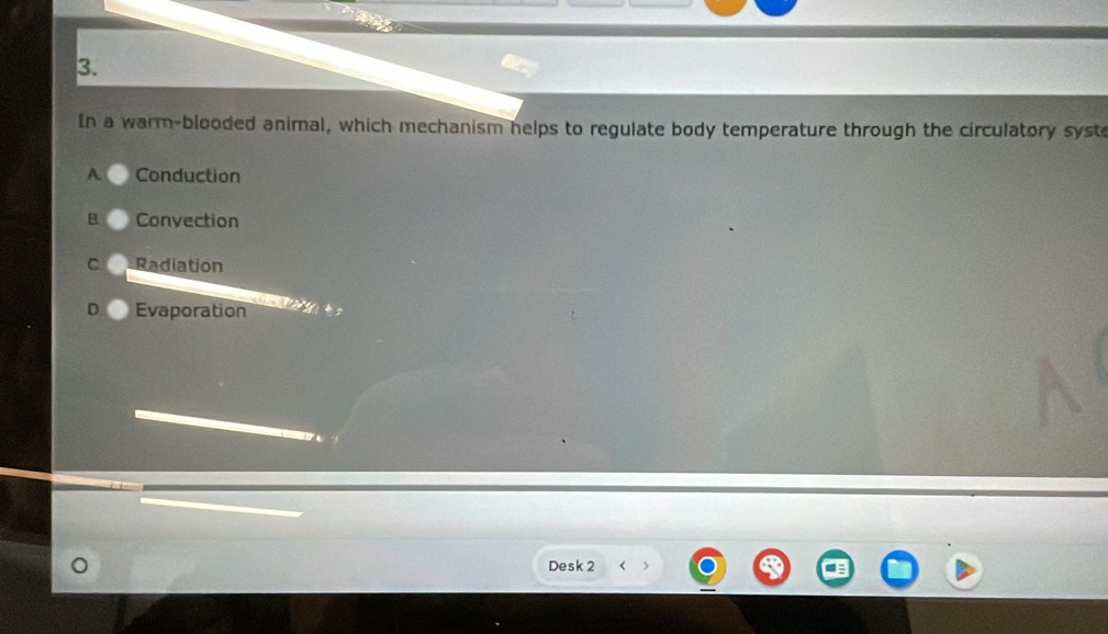 In a warm-blooded animal, which mechanism helps to regulate body temperature through the circulatory syst
A Conduction
B Convection
C Radiation
D Evaporation
Desk 2