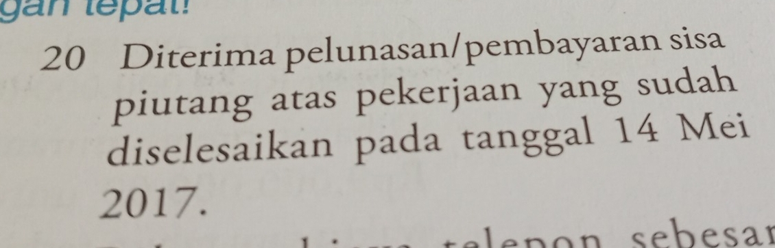 gan tepat! 
20 Diterima pelunasan/pembayaran sisa 
piutang atas pekerjaan yang sudah 
diselesaikan pada tanggal 14 Mei
2017. 
selen on sebesar