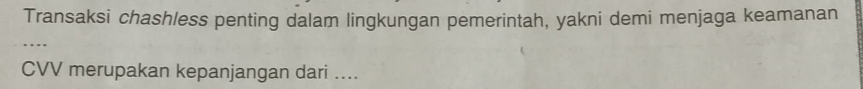 Transaksi chashless penting dalam lingkungan pemerintah, yakni demi menjaga keamanan 
CVV merupakan kepanjangan dari ....