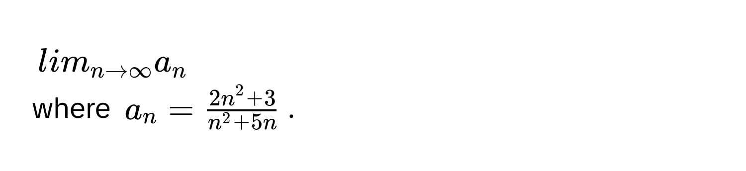 lim_n to ∈fty a_n
where $a_n = frac2n^(2 + 3)n^(2 + 5n)$.