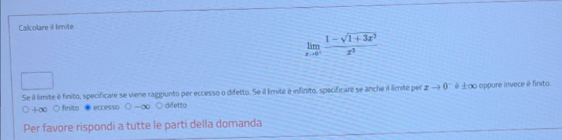 Calcolare il limite
limlimits _xto 0^+ (1-sqrt(1+3x^2))/x^3 
Se il limite è finito, specificare se viene raggiunto per eccesso o difetto. Se il limite é infinito, specificare se anche il límite per xto 0^- è ±∞ oppure invece è finito.
+∞ ○ finito ● eccesso ○ —∞ ○ difetto
Per favore rispondi a tutte le parti della domanda