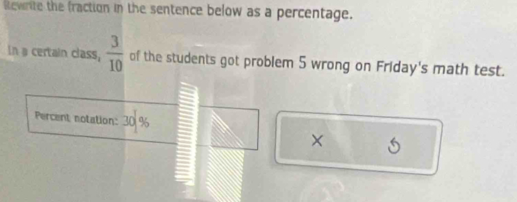 iewrite the fraction in the sentence below as a percentage. 
In a certain class,  3/10  of the students got problem 5 wrong on Friday's math test. 
Percent notation: 30%
× 5