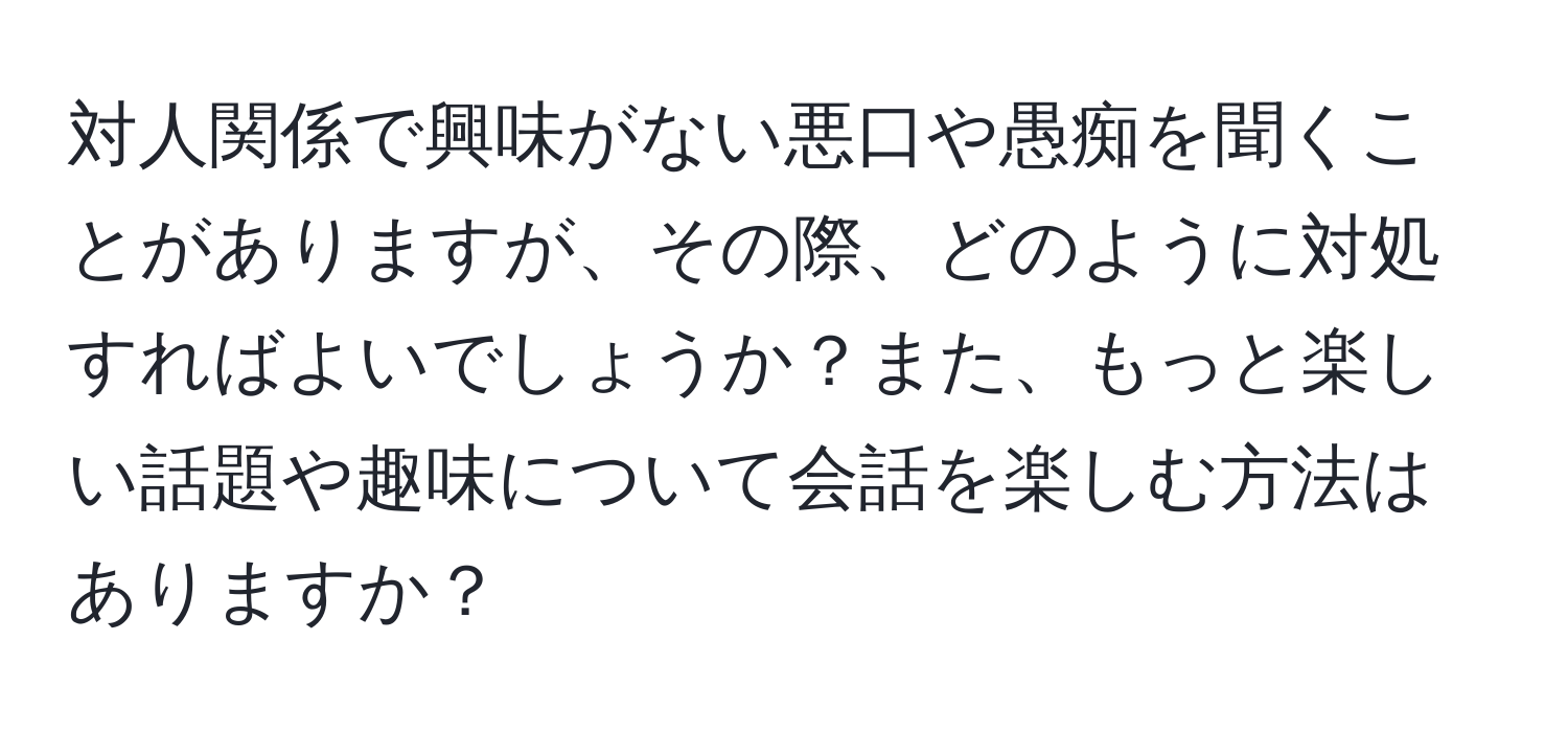 対人関係で興味がない悪口や愚痴を聞くことがありますが、その際、どのように対処すればよいでしょうか？また、もっと楽しい話題や趣味について会話を楽しむ方法はありますか？