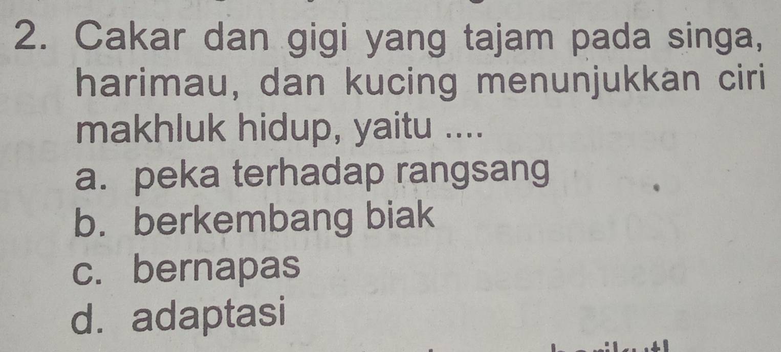 Cakar dan gigi yang tajam pada singa,
harimau, dan kucing menunjukkan ciri
makhluk hidup, yaitu ....
a. peka terhadap rangsang
b. berkembang biak
c. bernapas
d. adaptasi