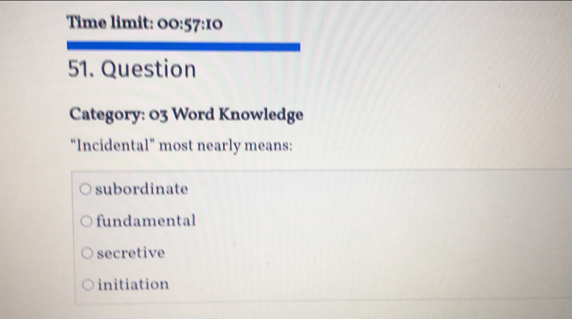 Time limit: 00: 57:10 
51. Question
Category: 03 Word Knowledge
“Incidental” most nearly means:
subordinate
fundamental
secretive
initiation