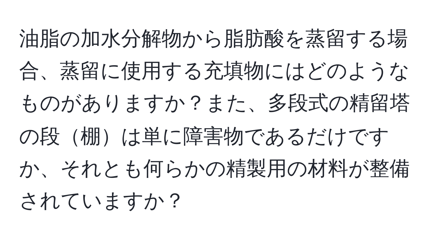 油脂の加水分解物から脂肪酸を蒸留する場合、蒸留に使用する充填物にはどのようなものがありますか？また、多段式の精留塔の段棚は単に障害物であるだけですか、それとも何らかの精製用の材料が整備されていますか？