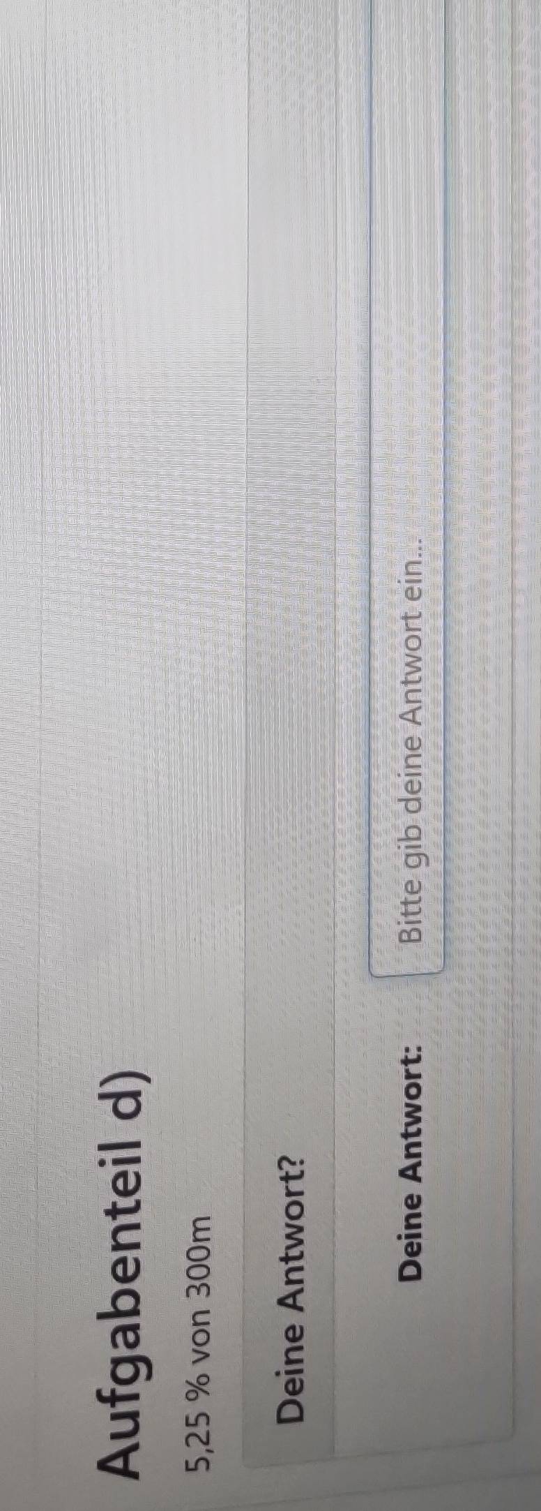 Aufgabenteil d)
5,25 % von 300m
Deine Antwort? 
Deine Antwort: Bitte gib deine Antwort ein...