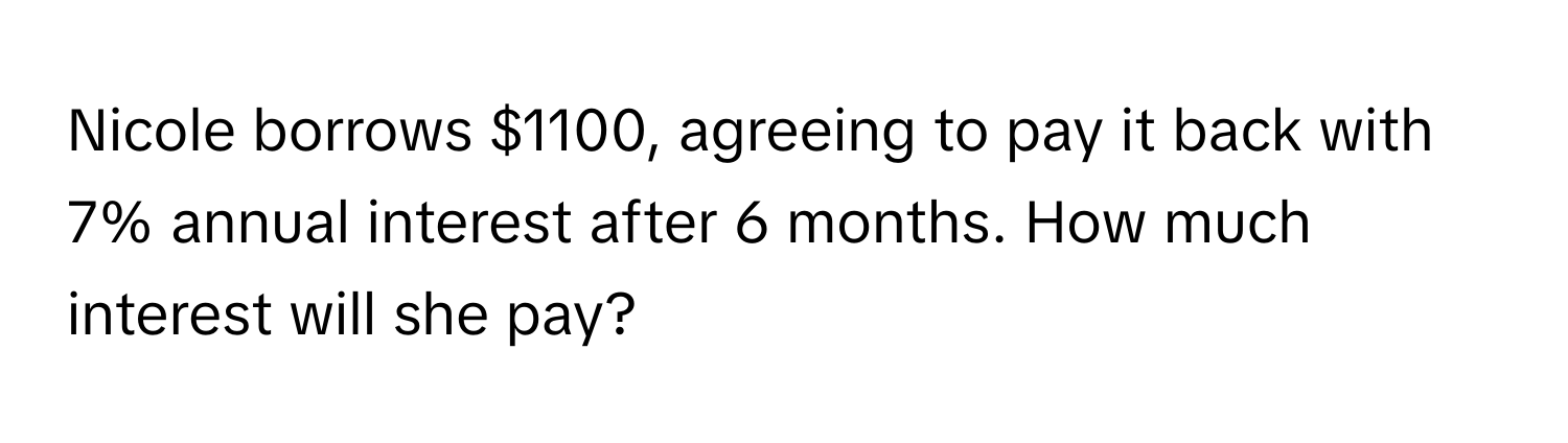 Nicole borrows $1100, agreeing to pay it back with 7% annual interest after 6 months. How much interest will she pay?