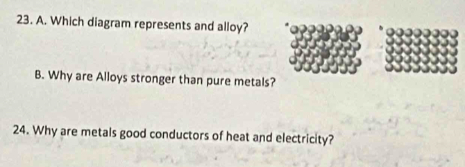 Which diagram represents and alloy?
B. Why are Alloys stronger than pure metals?
24. Why are metals good conductors of heat and electricity?