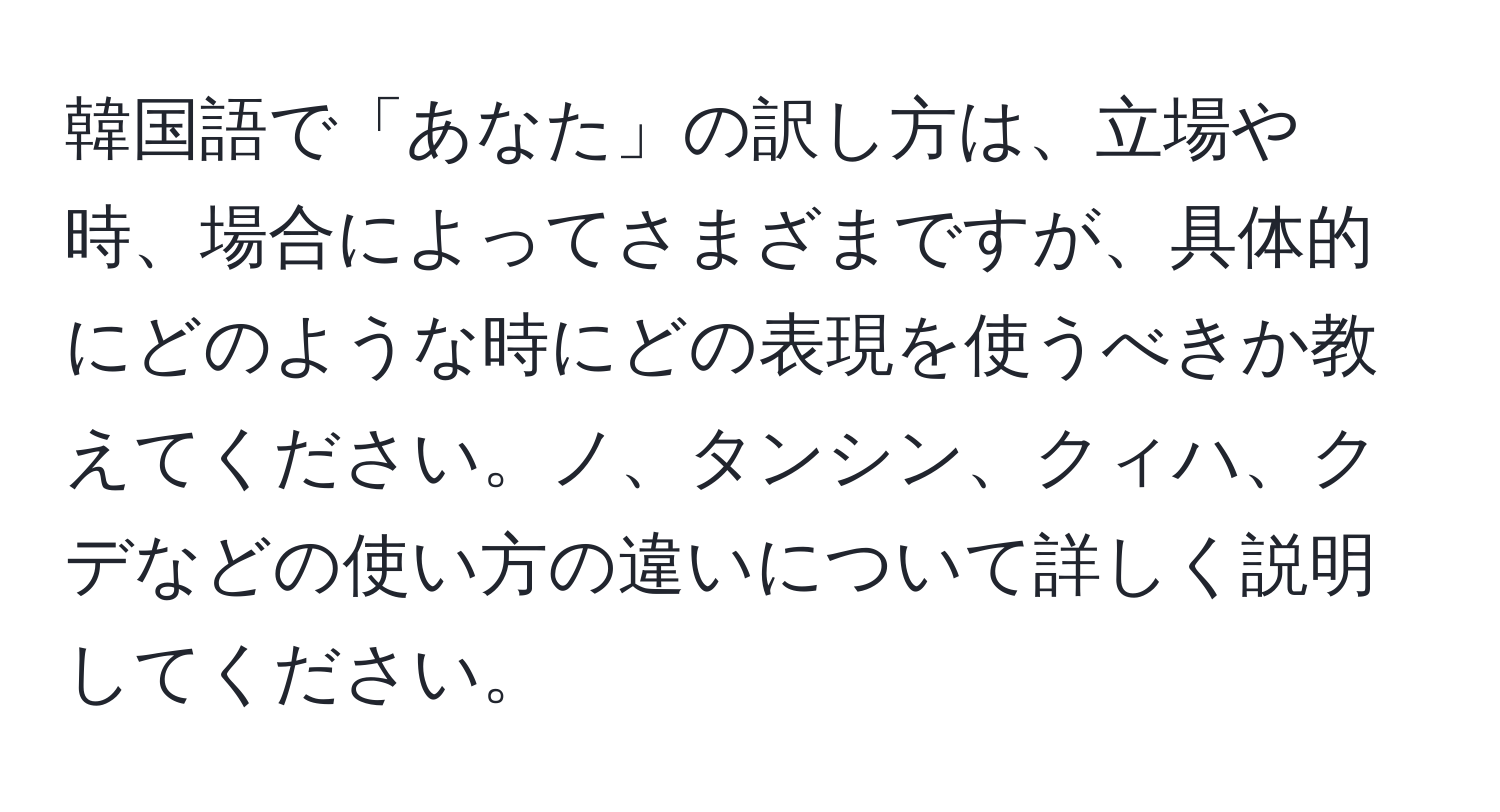 韓国語で「あなた」の訳し方は、立場や時、場合によってさまざまですが、具体的にどのような時にどの表現を使うべきか教えてください。ノ、タンシン、クィハ、クデなどの使い方の違いについて詳しく説明してください。