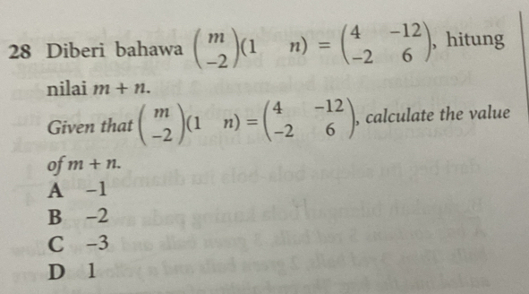 Diberi bahawa beginpmatrix m -2endpmatrix (1&n)=beginpmatrix 4&-12 -2&6endpmatrix , hitung
nilai m+n. 
Given that beginpmatrix m -2endpmatrix (1&n)=beginpmatrix 4&-12 -2&6endpmatrix , calculate the value
of m+n.
A -1
B -2
C -3
D l