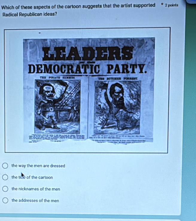 Which of these aspects of the cartoon suggests that the artist supported 2 points
Radical Republican ideas?
the way the men are dressed
the tide of the cartoon
the nicknames of the men
the addresses of the men