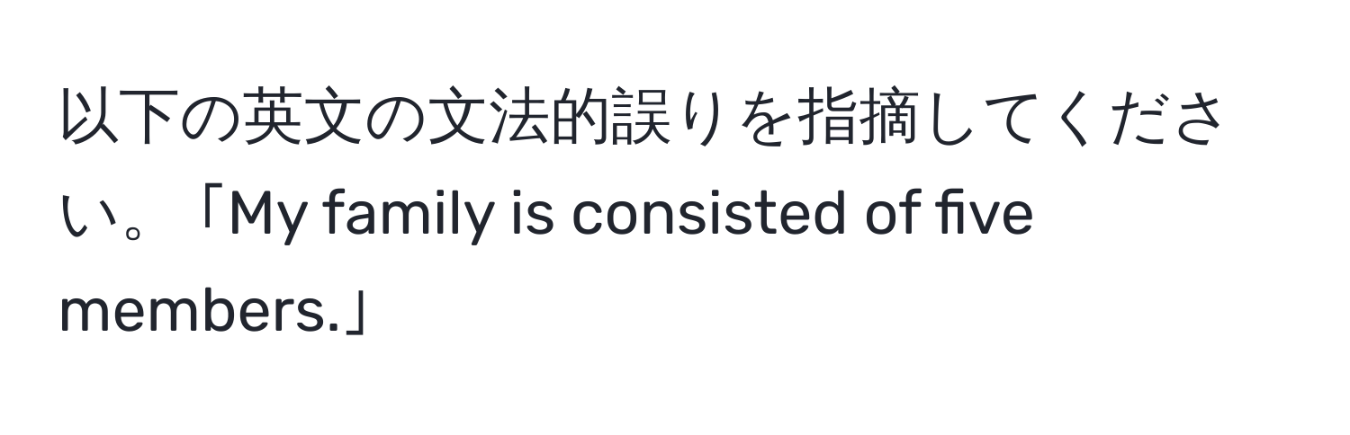 以下の英文の文法的誤りを指摘してください。 ｢My family is consisted of five members.｣