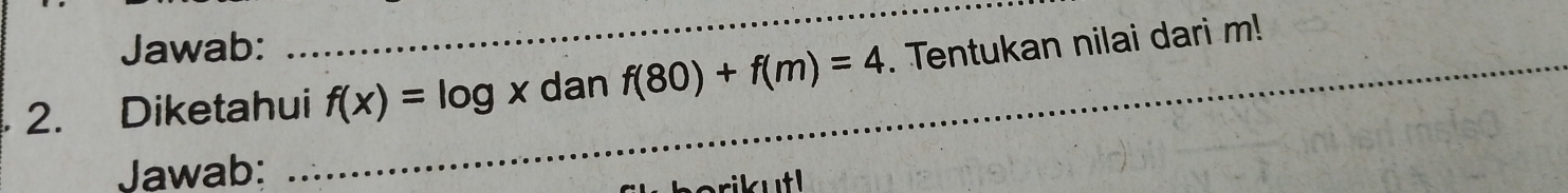 Jawab: 
_ 
2. Diketahui f(x)=log x dan f(80)+f(m)=4. Tentukan nilai dari m! 
Jawab: 
_ 
rikutl