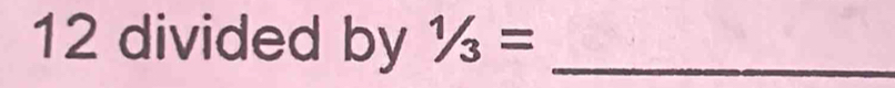 12 divided by 1/3= _