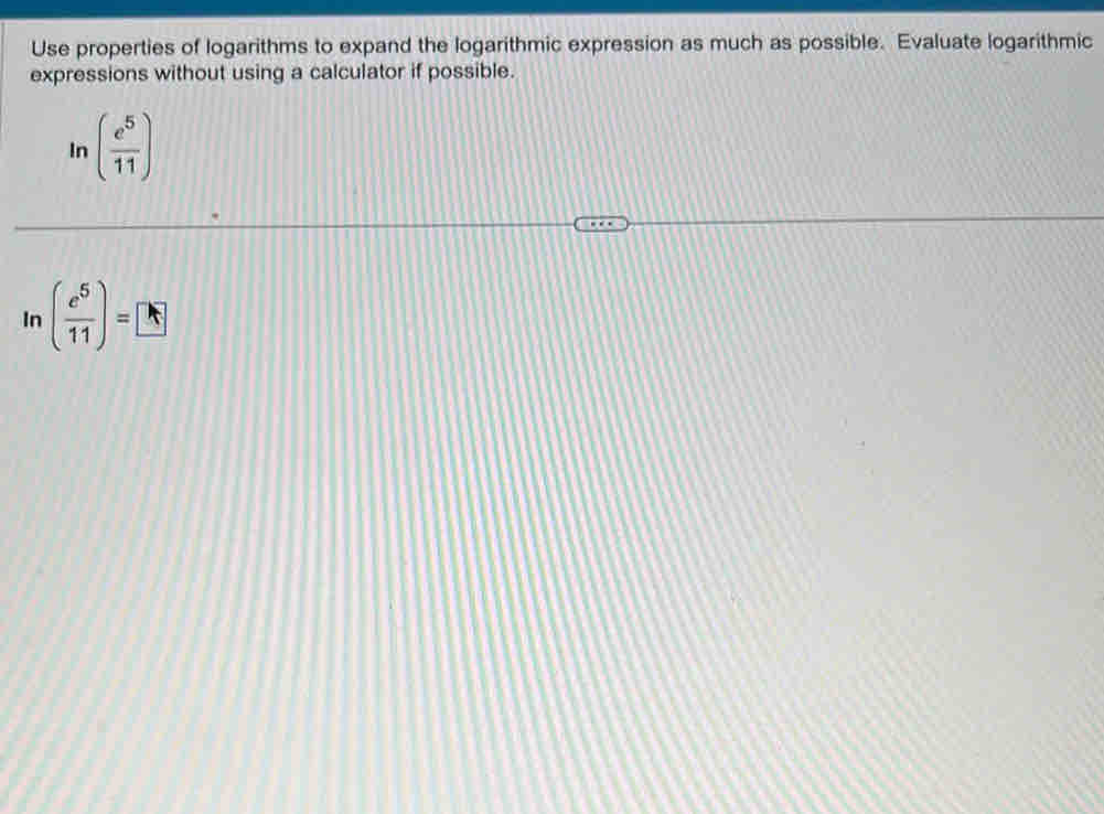 Use properties of logarithms to expand the logarithmic expression as much as possible. Evaluate logarithmic 
expressions without using a calculator if possible. 
In ( e^5/11 )
In ( e^5/11 )=□