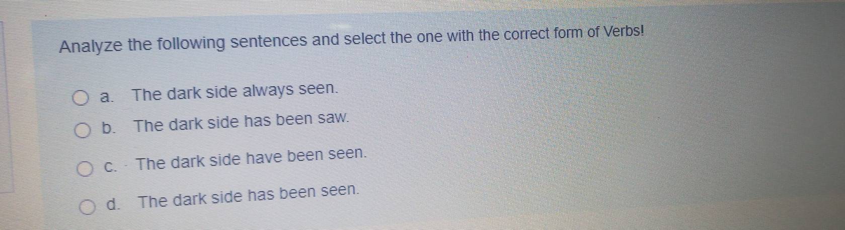 Analyze the following sentences and select the one with the correct form of Verbs!
a. The dark side always seen.
b. The dark side has been saw.
c. The dark side have been seen
d. The dark side has been seen.