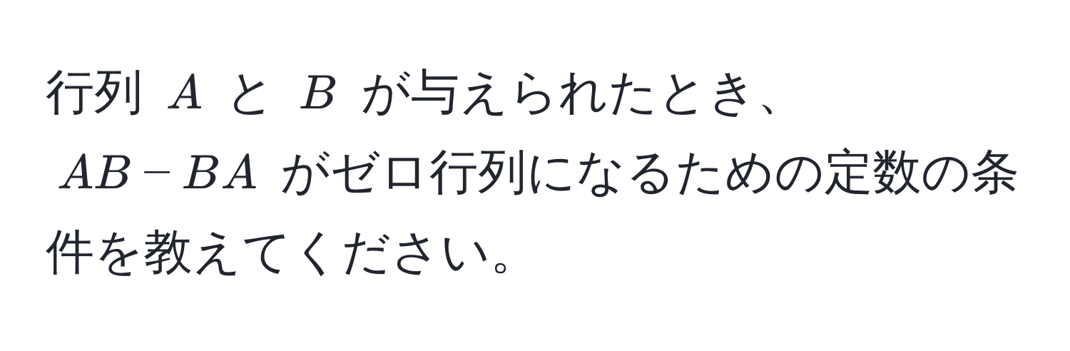 行列 $A$ と $B$ が与えられたとき、$AB - BA$ がゼロ行列になるための定数の条件を教えてください。