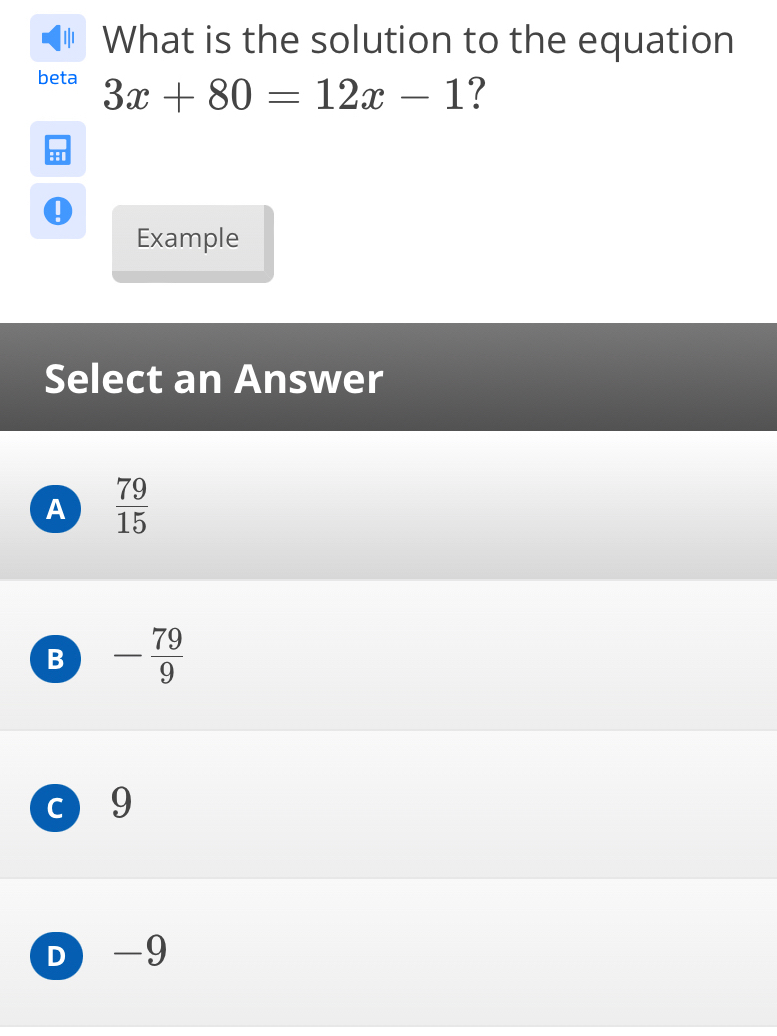 Ⅱ What is the solution to the equation
beta 3x+80=12x-1 ?
Example
Select an Answer
A  79/15 
B - 79/9 
c 9
D -9