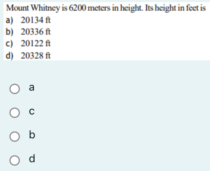 Mount Whitney is 6200 meters in height. Its height in feet is
a) 20134 ft
b) 20336 ft
c) 20122 ft
d) 20328 ft
a
C
b
d