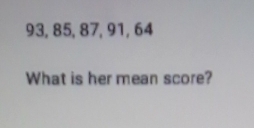 93, 85, 87, 91, 64
What is her mean score?