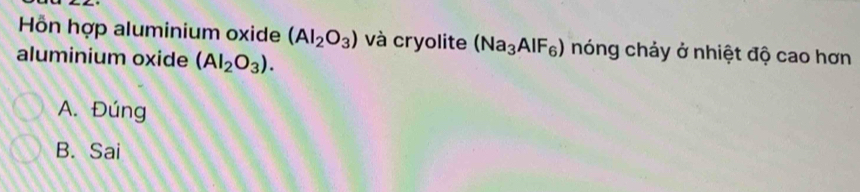 Hỗn hợp aluminium oxide (Al_2O_3) và cryolite (Na_3AlF_6) nóng chảy ở nhiệt độ cao hơn
aluminium oxide (AI_2O_3).
A. Đúng
B. Sai