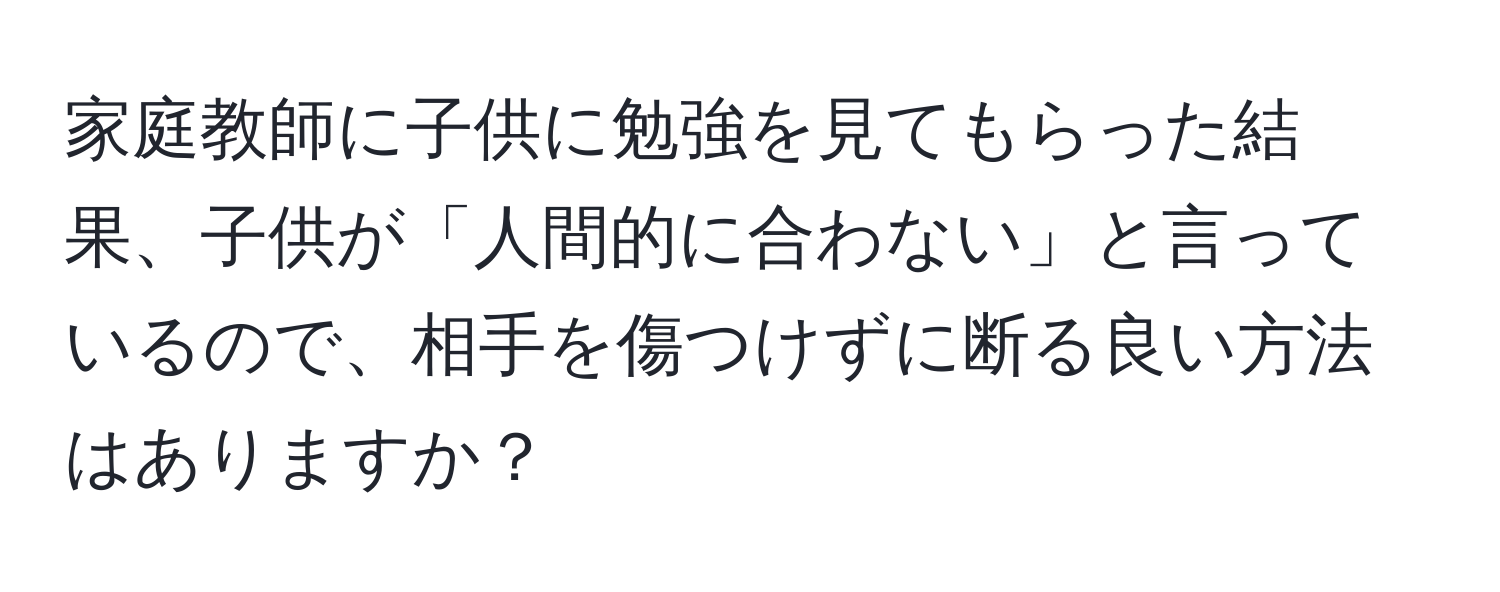 家庭教師に子供に勉強を見てもらった結果、子供が「人間的に合わない」と言っているので、相手を傷つけずに断る良い方法はありますか？