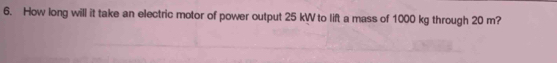 How long will it take an electric motor of power output 25 kW to lift a mass of 1000 kg through 20 m?