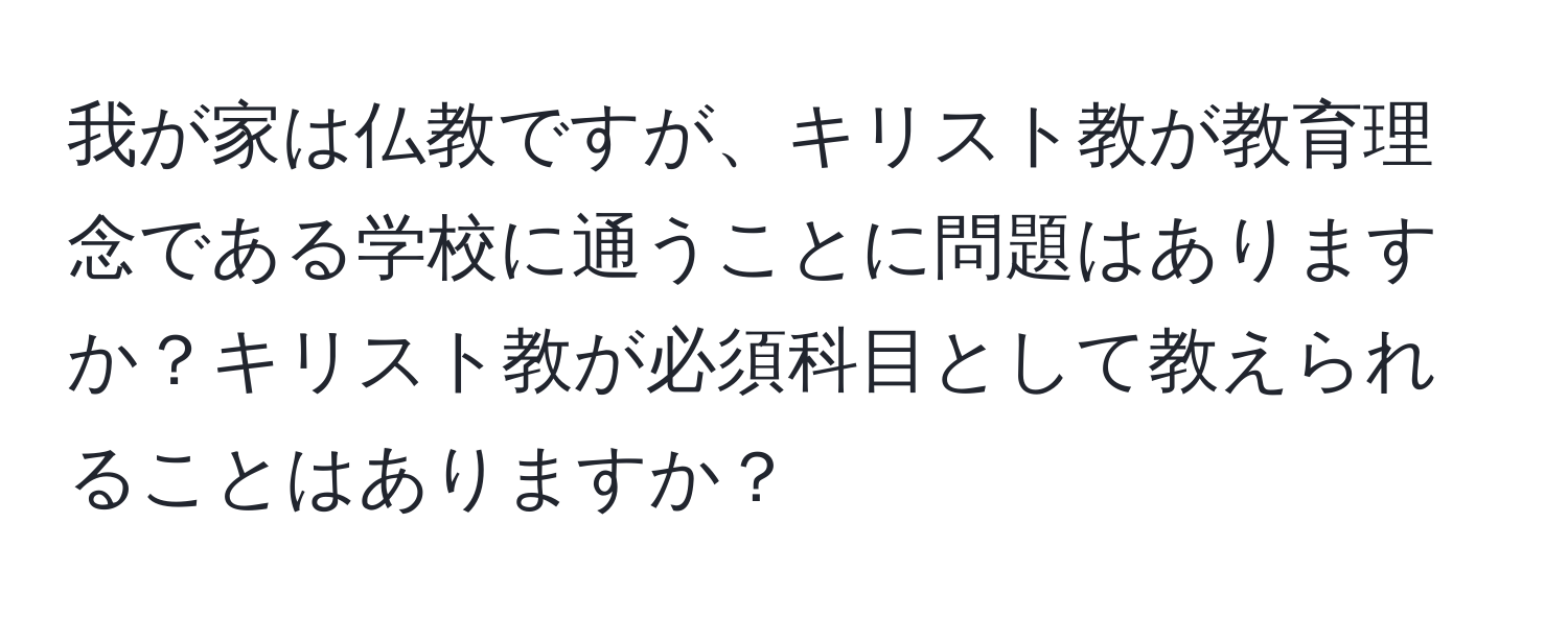 我が家は仏教ですが、キリスト教が教育理念である学校に通うことに問題はありますか？キリスト教が必須科目として教えられることはありますか？