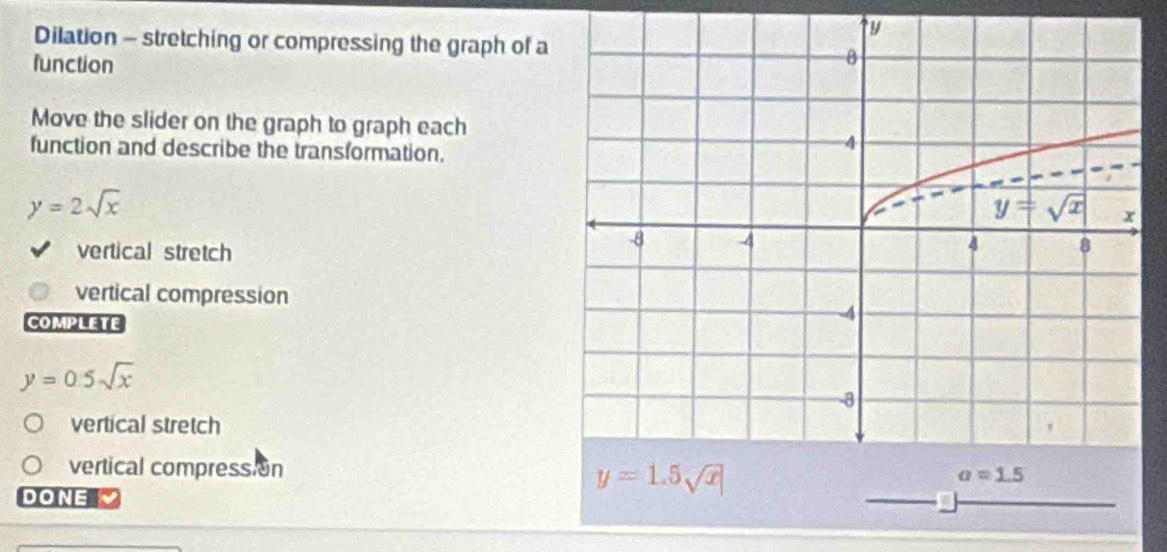 Dilation - stretching or compressing the graph of a
function
Move the slider on the graph to graph each
function and describe the transformation.
y=2sqrt(x)
vertical stretch
vertical compression
COMPLETE
y=0.5sqrt(x)
vertical stretch
vertical compression
DONE