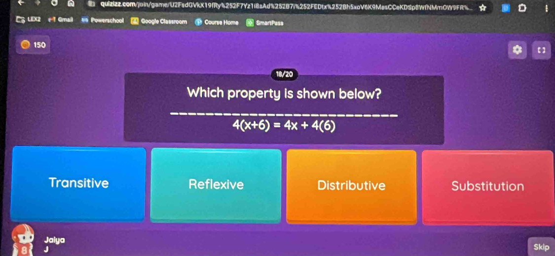 C6 LEX2 + 1 Gmail == Powerschool Google Classroom Course Home SmartPass
150
18/20
Which property is shown below?
Transitive Reflexive Distributive Substitution
Jaiya
J
Skip