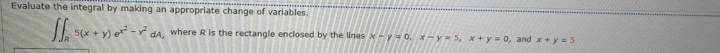 Evaluate the integral by making an appropriate change of variables.
∈t ∈t _R5(x+y)e^(x^2)-y^2dA where R is the rectangle enclosed by the lines x-y=0, x-y=5, x+y=0 ， and x+y=5