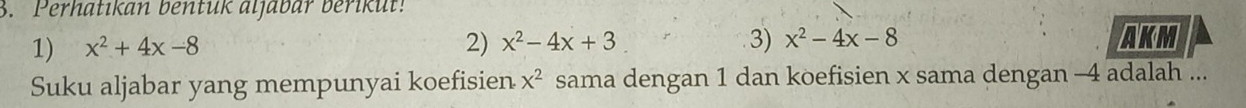 Perhatıkan bentük aljabar berikut! 
1) x^2+4x-8 2) x^2-4x+3 3) x^2-4x-8 AKM 
Suku aljabar yang mempunyai koefisien x^2 sama dengan 1 dan koefisien x sama dengan -4 adalah ...