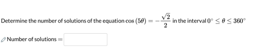 Determine the number of solutions of the equation cos (5θ )=- sqrt(2)/2  in the interval 0°≤ θ ≤ 360°
Number of solutions =□