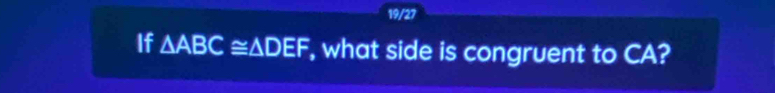 19/27 
If △ ABC≌ △ DEF , what side is congruent to CA?