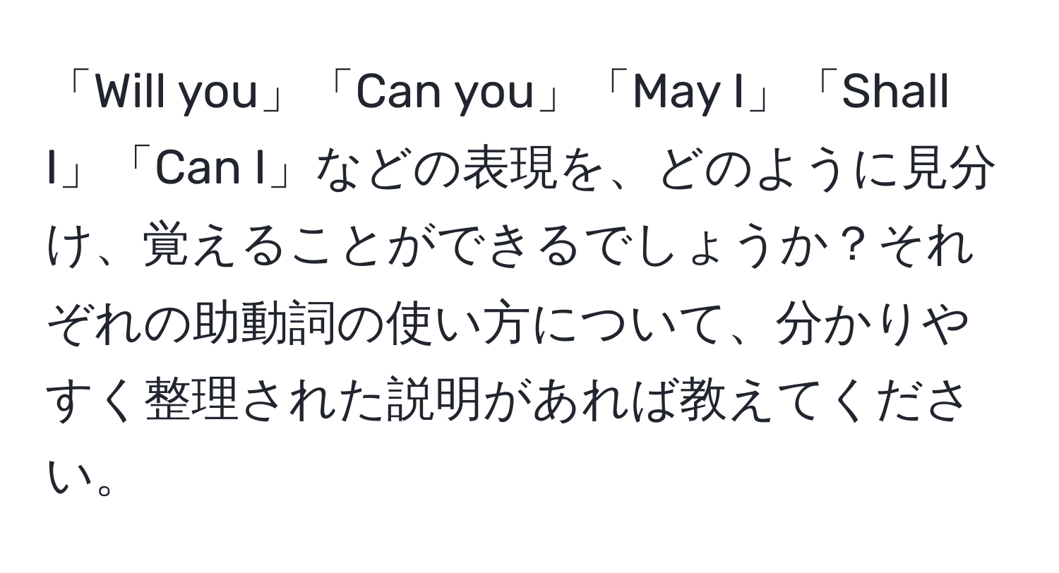 「Will you」「Can you」「May I」「Shall I」「Can I」などの表現を、どのように見分け、覚えることができるでしょうか？それぞれの助動詞の使い方について、分かりやすく整理された説明があれば教えてください。