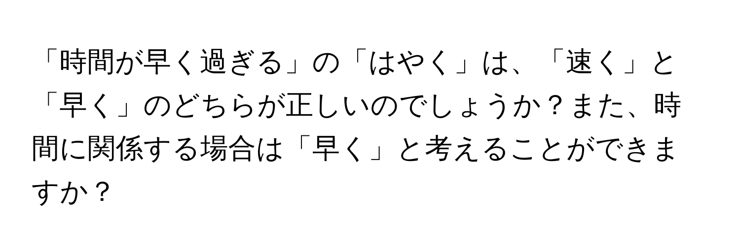 「時間が早く過ぎる」の「はやく」は、「速く」と「早く」のどちらが正しいのでしょうか？また、時間に関係する場合は「早く」と考えることができますか？